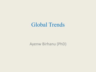 Global Trends
Ayenw Birhanu (PhD)
 