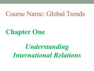Course Name: Global Trends
Chapter One
Understanding
International Relations
 