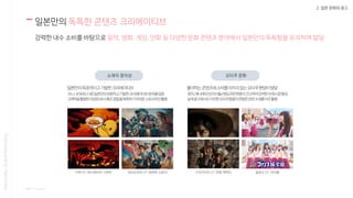 2. 일본 문화와 광고
일본만의 독특한 콘텐츠 크리에이티브
강력한 내수 소비를 바탕으로 음악, 영화, 게임, 만화 등 다양한 문화 콘텐츠 분야에서 일본만의 독특함을 유지하며 발달
Nasmedia,GlobalMarketing
* 출처 : Youtube
소재의 창의성 오타쿠 문화
 