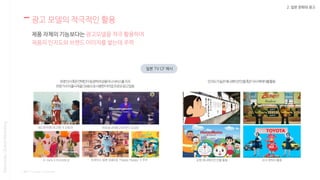 2. 일본 문화와 광고
광고 모델의 적극적인 활용
제품 자체의 기능보다는 광고모델을 적극 활용하여
제품의 인지도와 브랜드 이미지를 쌓는데 주력
Nasmedia,GlobalMarketing
* 출처 : Youtube, Creive.me
일본 TV CF 예시
 
