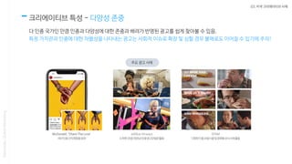 03. 미국 크리에이티브 사례
크리에이티브 특성 - 다양성 존중
다 인종 국가인 만큼 인종과 다양성에 대한 존중과 배려가 반영된 광고를 쉽게 찾아볼 수 있음.
특정 가치관과 인종에 대한 차별성을 나타내는 광고는 사회적 이슈로 확장 및 심할 경우 불매로도 이어질 수 있기에 주의!
Nasmedia,GlobalMarketing
주요 광고 사례
 