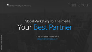 2020, 07 Global Trend Report _ United States
Nasmedia,GlobalMarketing
Global Marketing No.1 nasmedia
Your Best Partner
더 많은 미국 관련 광고/마케팅 자료는
globalm@nasmedia.co.kr
 