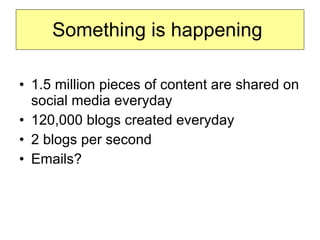 Something is happening  1.5 million pieces of content are shared on social media everyday  120,000 blogs created everyday  2 blogs per second Emails?  