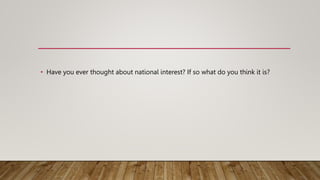 • Have you ever thought about national interest? If so what do you think it is?
 