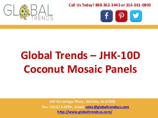 Global Trends – JHK-10D
Coconut Mosaic Panels
Call Us Today! 888-362-3443 or 316-361-0803
545 N.Carriage Pkwy , Wichita, Ks 67208
Fax: 316-612-4999 , Email: sales@globaltrendsus.com
http://www.globaltrendsus.com/
 
