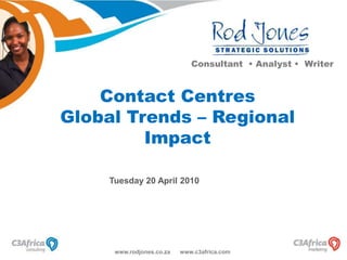 Consultant  • Analyst •  Writer Contact Centres Global Trends – Regional Impact Tuesday 20 April 2010  www.rodjones.co.za      www.c3africa.com 
