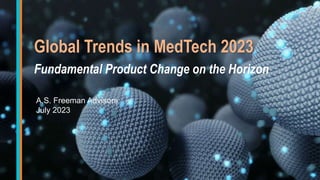 Global Trends in MedTech 2023
Fundamental Product Change on the Horizon
A.S. Freeman Advisors
July 2023
 