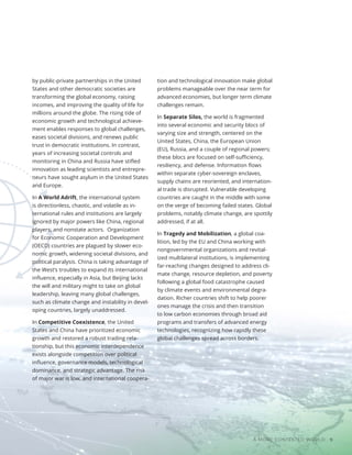 A MORE CONTESTED WORLD 9
by public-private partnerships in the United
States and other democratic societies are
transforming the global economy, raising
incomes, and improving the quality of life for
millions around the globe. The rising tide of
economic growth and technological achieve-
ment enables responses to global challenges,
eases societal divisions, and renews public
trust in democratic institutions. In contrast,
years of increasing societal controls and
monitoring in China and Russia have stifled
innovation as leading scientists and entrepre-
neurs have sought asylum in the United States
and Europe.
In A World Adrift, the international system
is directionless, chaotic, and volatile as in-
ternational rules and institutions are largely
ignored by major powers like China, regional
players, and nonstate actors. Organization
for Economic Cooperation and Development
(OECD) countries are plagued by slower eco-
nomic growth, widening societal divisions, and
political paralysis. China is taking advantage of
the West’s troubles to expand its international
influence, especially in Asia, but Beijing lacks
the will and military might to take on global
leadership, leaving many global challenges,
such as climate change and instability in devel-
oping countries, largely unaddressed.
In Competitive Coexistence, the United
States and China have prioritized economic
growth and restored a robust trading rela-
tionship, but this economic interdependence
exists alongside competition over political
influence, governance models, technological
dominance, and strategic advantage. The risk
of major war is low, and international coopera-
tion and technological innovation make global
problems manageable over the near term for
advanced economies, but longer term climate
challenges remain.
In Separate Silos, the world is fragmented
into several economic and security blocs of
varying size and strength, centered on the
United States, China, the European Union
(EU), Russia, and a couple of regional powers;
these blocs are focused on self-sufficiency,
resiliency, and defense. Information flows
within separate cyber-sovereign enclaves,
supply chains are reoriented, and internation-
al trade is disrupted. Vulnerable developing
countries are caught in the middle with some
on the verge of becoming failed states. Global
problems, notably climate change, are spottily
addressed, if at all.
In Tragedy and Mobilization, a global coa-
lition, led by the EU and China working with
nongovernmental organizations and revital-
ized multilateral institutions, is implementing
far-reaching changes designed to address cli-
mate change, resource depletion, and poverty
following a global food catastrophe caused
by climate events and environmental degra-
dation. Richer countries shift to help poorer
ones manage the crisis and then transition
to low carbon economies through broad aid
programs and transfers of advanced energy
technologies, recognizing how rapidly these
global challenges spread across borders.
 