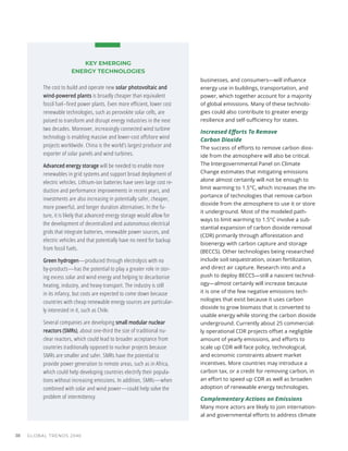 businesses, and consumers—will influence
energy use in buildings, transportation, and
power, which together account for a majority
of global emissions. Many of these technolo-
gies could also contribute to greater energy
resilience and self-sufficiency for states.
Increased Efforts To Remove
Carbon Dioxide
The success of efforts to remove carbon diox-
ide from the atmosphere will also be critical.
The Intergovernmental Panel on Climate
Change estimates that mitigating emissions
alone almost certainly will not be enough to
limit warming to 1.5°C, which increases the im-
portance of technologies that remove carbon
dioxide from the atmosphere to use it or store
it underground. Most of the modeled path-
ways to limit warming to 1.5°C involve a sub-
stantial expansion of carbon dioxide removal
(CDR) primarily through afforestation and
bioenergy with carbon capture and storage
(BECCS). Other technologies being researched
include soil sequestration, ocean fertilization,
and direct air capture. Research into and a
push to deploy BECCS—still a nascent technol-
ogy—almost certainly will increase because
it is one of the few negative emissions tech-
nologies that exist because it uses carbon
dioxide to grow biomass that is converted to
usable energy while storing the carbon dioxide
underground. Currently about 25 commercial-
ly operational CDR projects offset a negligible
amount of yearly emissions, and efforts to
scale up CDR will face policy, technological,
and economic constraints absent market
incentives. More countries may introduce a
carbon tax, or a credit for removing carbon, in
an effort to speed up CDR as well as broaden
adoption of renewable energy technologies.
Complementary Actions on Emissions
Many more actors are likely to join internation-
al and governmental efforts to address climate
KEY EMERGING
ENERGY TECHNOLOGIES
The cost to build and operate new solar photovoltaic and
wind-powered plants is broadly cheaper than equivalent
fossil fuel–fired power plants. Even more efficient, lower cost
renewable technologies, such as perovskite solar cells, are
poised to transform and disrupt energy industries in the next
two decades. Moreover, increasingly connected wind turbine
technology is enabling massive and lower-cost offshore wind
projects worldwide. China is the world’s largest producer and
exporter of solar panels and wind turbines.
Advanced energy storage will be needed to enable more
renewables in grid systems and support broad deployment of
electric vehicles. Lithium-ion batteries have seen large cost re-
duction and performance improvements in recent years, and
investments are also increasing in potentially safer, cheaper,
more powerful, and longer duration alternatives. In the fu-
ture, it is likely that advanced energy storage would allow for
the development of decentralized and autonomous electrical
grids that integrate batteries, renewable power sources, and
electric vehicles and that potentially have no need for backup
from fossil fuels.
Green hydrogen—produced through electrolysis with no
by-products—has the potential to play a greater role in stor-
ing excess solar and wind energy and helping to decarbonize
heating, industry, and heavy transport. The industry is still
in its infancy, but costs are expected to come down because
countries with cheap renewable energy sources are particular-
ly interested in it, such as Chile.
Several companies are developing small modular nuclear
reactors (SMRs), about one-third the size of traditional nu-
clear reactors, which could lead to broader acceptance from
countries traditionally opposed to nuclear projects because
SMRs are smaller and safer. SMRs have the potential to
provide power generation to remote areas, such as in Africa,
which could help developing countries electrify their popula-
tions without increasing emissions. In addition, SMRs—when
combined with solar and wind power—could help solve the
problem of intermittency.
GLOBAL TRENDS 2040
38
 