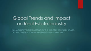 Global Trends and Impact
on Real Estate Industry
FALL ADVISORY BOARD MEETING OF THE INDUSTRY ADVISORY BOARD
OF THE CONSTRUCTION MANAGEMENT DEPARTMENT – ECU
 