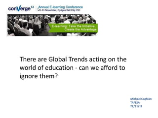 There are Global Trends acting on the
world of education - can we afford to
ignore them?


                                        Michael Coghlan
                                        TAFESA
                                        22/11/12
 