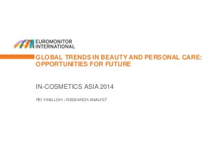 GLOBAL TRENDS IN BEAUTY AND PERSONAL CARE: OPPORTUNITIES FOR FUTURE 
IN-COSMETICS ASIA 2014 
PEI YING LOH – RESEARCH ANALYST 
 