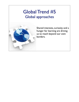 Global Trend #5
Global approaches

      Shared interests, curiosity and a
      hunger for learning are driving
      us to reach beyond our own
      borders.
 