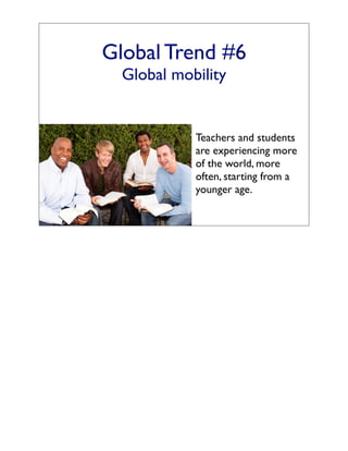 Global Trend #6
  Global mobility


            Teachers and students
            are experiencing more
            of the world, more
            often, starting from a
            younger age.
 