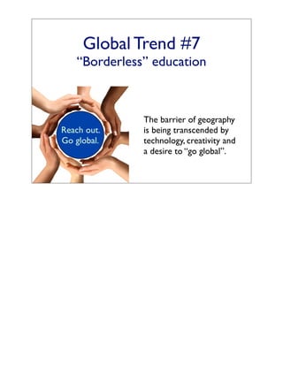 Global Trend #7
   “Borderless” education



              The barrier of geography
Reach out.    is being transcended by
Go global.    technology, creativity and
              a desire to “go global”.
 
