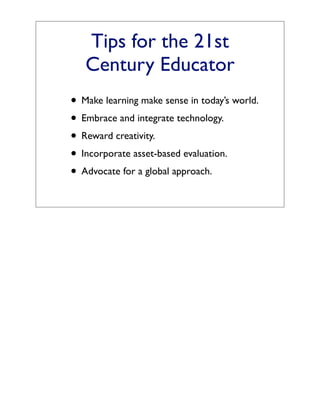 Tips for the 21st
   Century Educator
• Make learning make sense in today’s world.
• Embrace and integrate technology.
• Reward creativity.
• Incorporate asset-based evaluation.
• Advocate for a global approach.
 