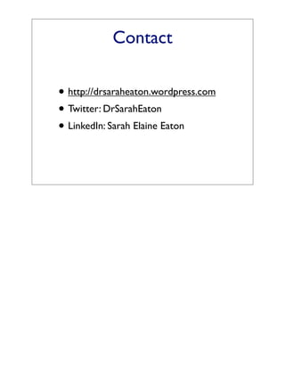 Contact

• http://drsaraheaton.wordpress.com
• Twitter: DrSarahEaton
• LinkedIn: Sarah Elaine Eaton
 