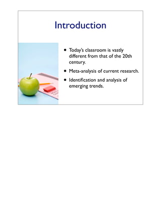 Introduction

  • Today’s classroom is vastly
    different from that of the 20th
    century.
  • Meta-analysis of current research.
  • Identiﬁcation and analysis of
    emerging trends.
 