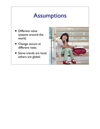 Assumptions

• Different value
  systems around the
  world.
• Change occurs at
  different rates.
• Some trends are local,
  others are global.
 