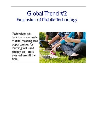 Global Trend #2
   Expansion of Mobile Technology

Technology will
become increasingly
mobile, meaning that
opportunities for
learning will - and
already do - exist
everywhere, all the
time.
 