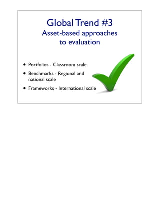 Global Trend #3
        Asset-based approaches
             to evaluation

• Portfolios - Classroom scale
• Benchmarks - Regional and
  national scale
• Frameworks - International scale
 