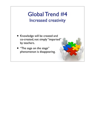 Global Trend #4
         Increased creativity


• Knowledge will be created and
  co-created, not simply “imparted”
  by teachers.
• “The sage on the stage”
  phenomenon is disappearing.
 
