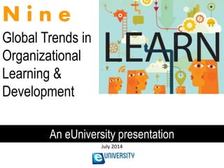 N i n e
Global Trends in
Organizational
Learning &
Development
An eUniversity presentation
July 2014
 