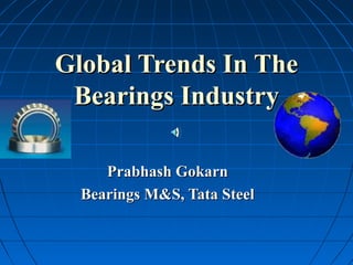 Global Trends In The
 Bearings Industry

     Prabhash Gokarn
  Bearings M&S, Tata Steel
 