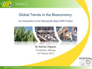 NNFCC

                 Global Trends in the Bioeconomy:
                 An introduction to the Interreg Bio Base NWE Project




                                    Dr Adrian Higson
                                    Trondheim, Norway
                                     21st March 2013




NNFCC: The Bioeconomy Consultants
 