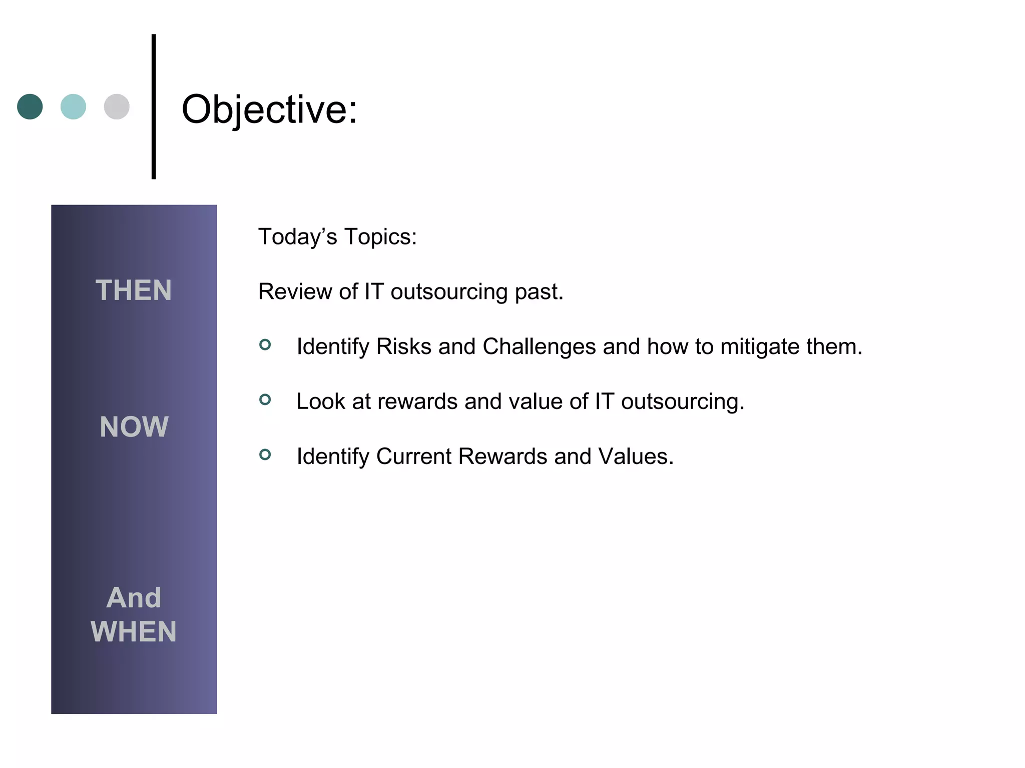 Objective: Today’s Topics: Review of IT outsourcing past. Identify Risks and Challenges and how to mitigate them. Look at rewards and value of IT outsourcing. Identify Current Rewards and Values. THEN NOW And WHEN 
