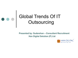Global Trends Of IT  Outsourcing Presented by: Sudarshan – Consultant Recruitment Han Digital Solution (P) Ltd  