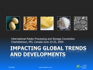 Impacting global Trends and developments,[object Object],International Potato Processing and Storage Convention,[object Object],Charlottetown, PEI, Canada June 23-25, 2009,[object Object],6/24/2009,[object Object],www.PotatoPro.com,[object Object]
