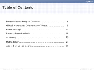 Table of Contents


      Introduction and Report Overview ……………………………      3
      Global Players and Competetitive Trends……………………   4
      CEO Coverage…………………………………………………….. 12
      Industry Issue Analysis………………………………………….          18

      Summary…………………………………………………………… 23

      Methodology………………………………………………………. 24
      About Dow Jones Insight……………………………………….. 25




© Copyright 2008 Dow Jones and Company, Inc.                 Proprietary and Confidential | 2
 