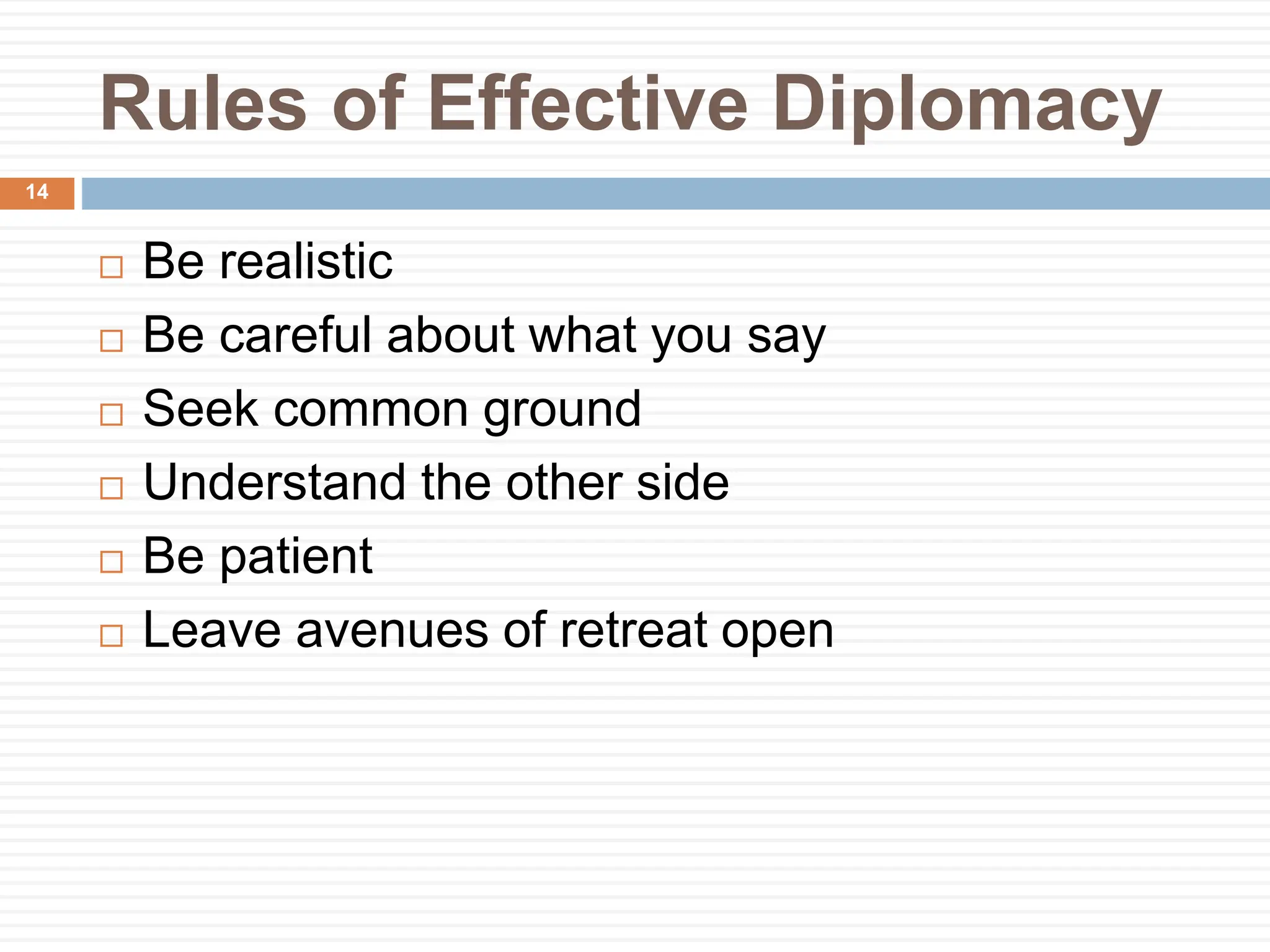 Rules of Effective Diplomacy
 Be realistic
 Be careful about what you say
 Seek common ground
 Understand the other side
 Be patient
 Leave avenues of retreat open
14
 