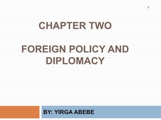 CHAPTER TWO
FOREIGN POLICY AND
DIPLOMACY
BY: YIRGA ABEBE
1
 