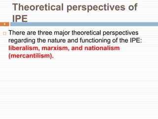 Theoretical perspectives of
IPE
 There are three major theoretical perspectives
regarding the nature and functioning of the IPE:
liberalism, marxism, and nationalism
(mercantilism).
6
 