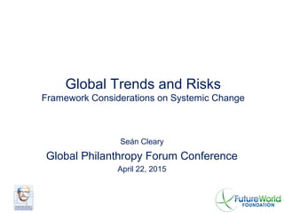 Global Trends and Risks
Framework Considerations on Systemic Change
Seán Cleary
Global Philanthropy Forum Conference
April 22, 2015
 