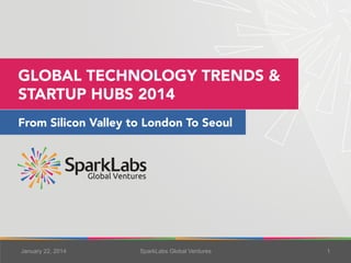 GLOBAL TECHNOLOGY TRENDS &
STARTUP HUBS 2014
From Silicon Valley to London To Seoul

January 22, 2014

SparkLabs Global Ventures

1

 
