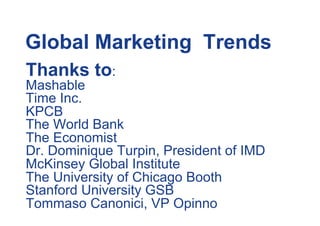 Global Marketing Trends
Thanks to:
Mashable
Time Inc.
KPCB
The World Bank
The Economist
Dr. Dominique Turpin, President of IMD
McKinsey Global Institute
The University of Chicago Booth
Stanford University GSB
Tommaso Canonici, VP Opinno
 