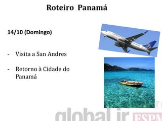 Roteiro Panamá

14/10 (Domingo)


- Visita a San Andres

- Retorno à Cidade do
  Panamá
 