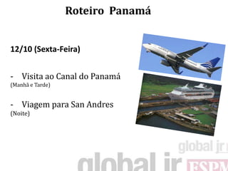 Roteiro Panamá


12/10 (Sexta-Feira)


- Visita ao Canal do Panamá
(Manhã e Tarde)


- Viagem para San Andres
(Noite)
 
