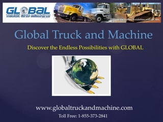 Global Truck and Machine
  Discover the Endless Possibilities with GLOBAL




     www.globaltruckandmachine.com
              Toll Free: 1-855-373-2841
 