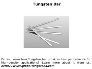 Tungsten Bar
Do you know how Tungsten bar provides best performance for
high-density applications? Learn more about it from us.
http://www.globaltungstens.com
 