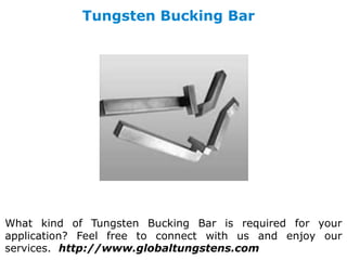 Tungsten Bucking Bar
What kind of Tungsten Bucking Bar is required for your
application? Feel free to connect with us and enjoy our
services. http://www.globaltungstens.com
 