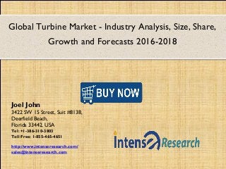 Global Turbine Market - Industry Analysis, Size, Share,
Growth and Forecasts 2016-2018
Joel John
3422 SW 15 Street, Suit #8138,
Deerfield Beach,
Florida 33442, USA
Tel: +1-386-310-3803
Toll Free: 1-855-465-4651
http://www.intenseresearch.com/
sales@intenseresearch.com
 