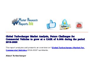 Global Turbocharger Market Analysis, Future Challenges for
Commercial Vehicles to grow at a CAGR of 8.36% during the period
2016-2020
The report analyzes and presents an overview on "Global Turbocharger Market For
Commercial Vehicles 2016-2020" worldwide.
About Turbocharger
 