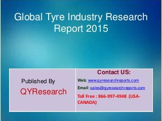 Global Tyre Industry Research
Report 2015
Published By
QYResearch
Contact US:
Web: www.qyresearchreports.com
Email: sales@qyresearchreports.com
Toll Free : 866-997-4948 (USA-
CANADA)
 