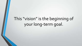 This “vision” is the beginning of
your long-term goal.
 