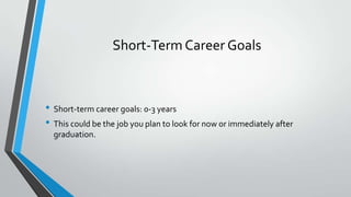Short-Term Career Goals
• Short-term career goals: 0-3 years
• This could be the job you plan to look for now or immediately after
graduation.
 
