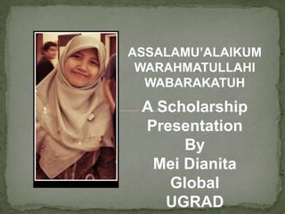 ASSALAMU’ALAIKUM
WARAHMATULLAHI
WABARAKATUH

A Scholarship
Presentation
By
Mei Dianita
Global
UGRAD

 